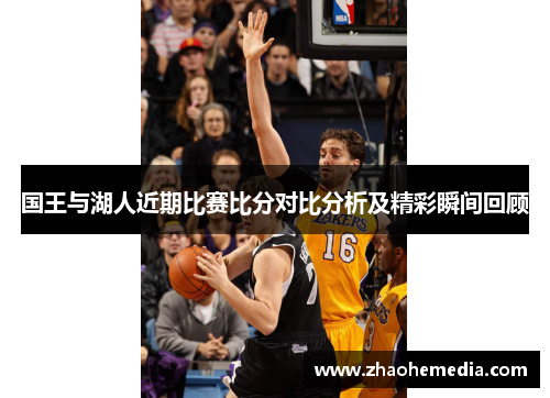 国王与湖人近期比赛比分对比分析及精彩瞬间回顾