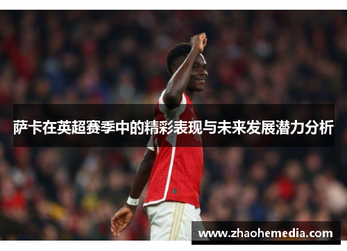萨卡在英超赛季中的精彩表现与未来发展潜力分析